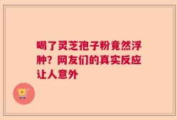 喝了灵芝孢子粉竟然浮肿？网友们的真实反应让人意外