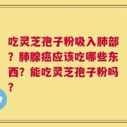 吃灵芝孢子粉吸入肺部？肺腺癌应该吃哪些东西？能吃灵芝孢子粉吗？