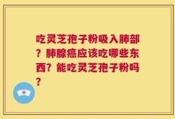 吃灵芝孢子粉吸入肺部？肺腺癌应该吃哪些东西？能吃灵芝孢子粉吗？