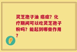 灵芝孢子油 癌症？化疗期间可以吃灵芝孢子粉吗？能起到哪些作用？