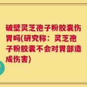 破壁灵芝孢子粉胶囊伤胃吗(研究称：灵芝孢子粉胶囊不会对胃部造成伤害)