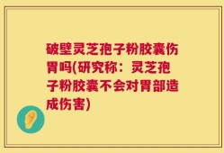 破壁灵芝孢子粉胶囊伤胃吗(研究称：灵芝孢子粉胶囊不会对胃部造成伤害)