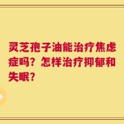 灵芝孢子油能治疗焦虑症吗？怎样治疗抑郁和失眠？