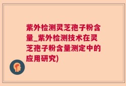 紫外检测灵芝孢子粉含量_紫外检测技术在灵芝孢子粉含量测定中的应用研究)