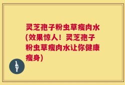 灵芝孢子粉虫草瘦肉水(效果惊人！灵芝孢子粉虫草瘦肉水让你健康瘦身)