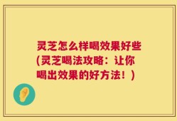 灵芝怎么样喝效果好些(灵芝喝法攻略：让你喝出效果的好方法！)