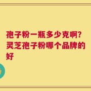孢子粉一瓶多少克啊？灵芝孢子粉哪个品牌的好