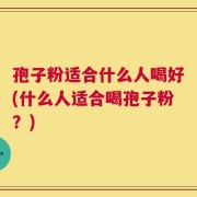 孢子粉适合什么人喝好(什么人适合喝孢子粉？)