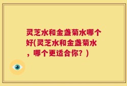 灵芝水和金盏菊水哪个好(灵芝水和金盏菊水，哪个更适合你？)