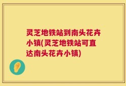 灵芝地铁站到南头花卉小镇(灵芝地铁站可直达南头花卉小镇)