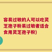 容易过敏的人可以吃灵芝孢子粉易过敏者适合食用灵芝孢子粉)