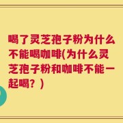 喝了灵芝孢子粉为什么不能喝咖啡(为什么灵芝孢子粉和咖啡不能一起喝？)
