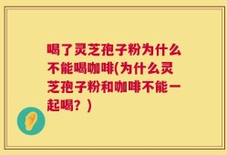 喝了灵芝孢子粉为什么不能喝咖啡(为什么灵芝孢子粉和咖啡不能一起喝？)