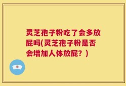 灵芝孢子粉吃了会多放屁吗(灵芝孢子粉是否会增加人体放屁？)