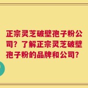 正宗灵芝破壁孢子粉公司？了解正宗灵芝破壁孢子粉的品牌和公司？