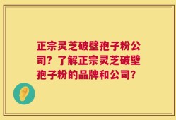 正宗灵芝破壁孢子粉公司？了解正宗灵芝破壁孢子粉的品牌和公司？