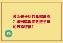 灵芝孢子粉的显微形态？详细解析灵芝孢子粉的形态特征？