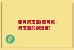 张月灵芝壶(张月灵：灵芝壶的创造者)
