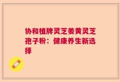 协和植牌灵芝姜黄灵芝孢子粉：健康养生新选择