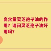 高含量灵芝孢子油的作用？请问灵芝孢子油好用吗？