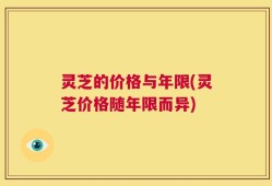 灵芝的价格与年限(灵芝价格随年限而异)
