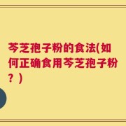 芩芝孢子粉的食法(如何正确食用芩芝孢子粉？)