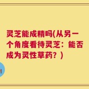 灵芝能成精吗(从另一个角度看待灵芝：能否成为灵性草药？)
