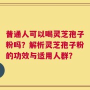 普通人可以喝灵芝孢子粉吗？解析灵芝孢子粉的功效与适用人群？
