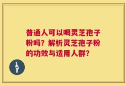 普通人可以喝灵芝孢子粉吗？解析灵芝孢子粉的功效与适用人群？