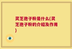 灵芝孢子粉是什么(灵芝孢子粉的介绍及作用)