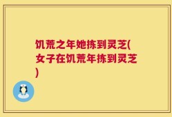 饥荒之年她拣到灵芝(女子在饥荒年拣到灵芝)