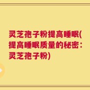 灵芝孢子粉提高睡眠(提高睡眠质量的秘密：灵芝孢子粉)