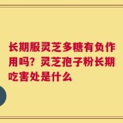 长期服灵芝多糖有负作用吗？灵芝孢子粉长期吃害处是什么