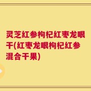 灵芝红参枸杞红枣龙眼干(红枣龙眼枸杞红参混合干果)