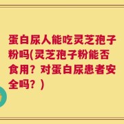 蛋白尿人能吃灵芝孢子粉吗(灵芝孢子粉能否食用？对蛋白尿患者安全吗？)