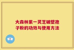 大森林紫一灵芝破壁孢子粉的功效与使用方法