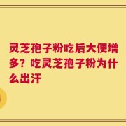 灵芝孢子粉吃后大便增多？吃灵芝孢子粉为什么出汗