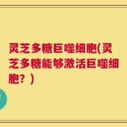 灵芝多糖巨噬细胞(灵芝多糖能够激活巨噬细胞？)