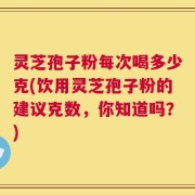 灵芝孢子粉每次喝多少克(饮用灵芝孢子粉的建议克数，你知道吗？)