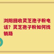 浏阳回收灵芝孢子粉电话？灵芝孢子粉如何找销路