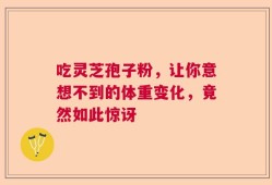 吃灵芝孢子粉，让你意想不到的体重变化，竟然如此惊讶