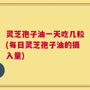灵芝孢子油一天吃几粒(每日灵芝孢子油的摄入量)