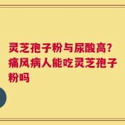 灵芝孢子粉与尿酸高？痛风病人能吃灵芝孢子粉吗