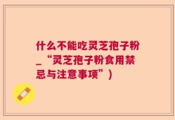 什么不能吃灵芝孢子粉_“灵芝孢子粉食用禁忌与注意事项”)