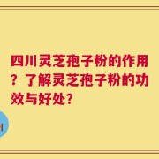 四川灵芝孢子粉的作用？了解灵芝孢子粉的功效与好处？