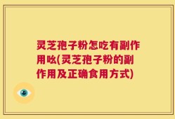 灵芝孢子粉怎吃有副作用吆(灵芝孢子粉的副作用及正确食用方式)
