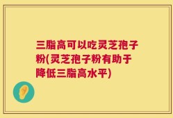 三脂高可以吃灵芝孢子粉(灵芝孢子粉有助于降低三脂高水平)