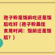 孢子粉是饭前吃还是饭后吃好 (孢子粉最佳食用时间：饭前还是饭后？)