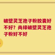 破壁灵芝孢子粉胶囊好不好？尚绿破壁灵芝孢子粉好不好