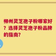 柳州灵芝孢子粉哪家好？选择灵芝孢子粉品牌的指南？